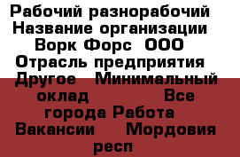 Рабочий-разнорабочий › Название организации ­ Ворк Форс, ООО › Отрасль предприятия ­ Другое › Минимальный оклад ­ 27 000 - Все города Работа » Вакансии   . Мордовия респ.